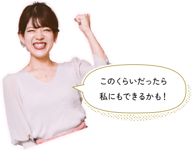 このくらいだったら 私にもできるかも!